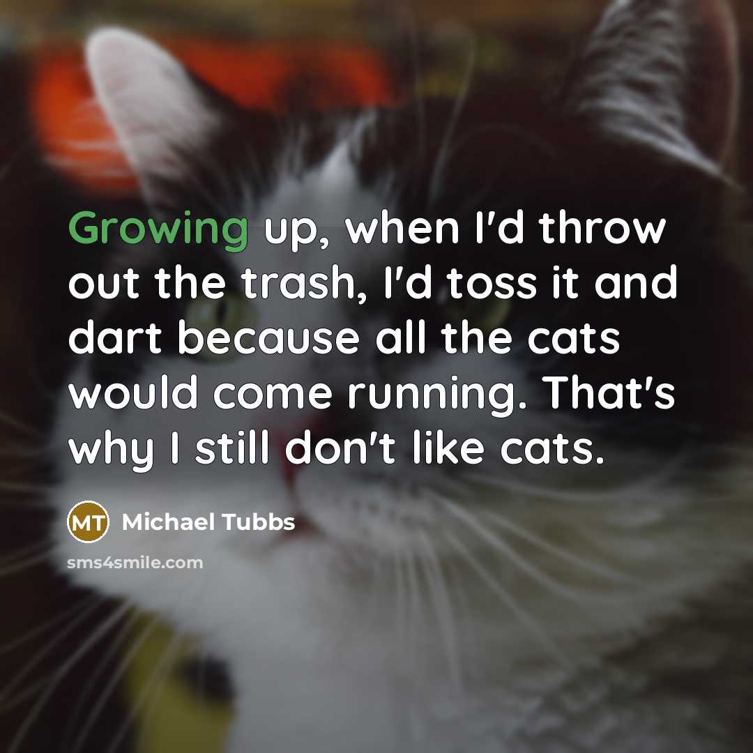 “Growing up, when I'd throw out the trash, I'd toss it and dart because all the cats would come running. That's why I still don't like cats.” quote by Michael Tubbs