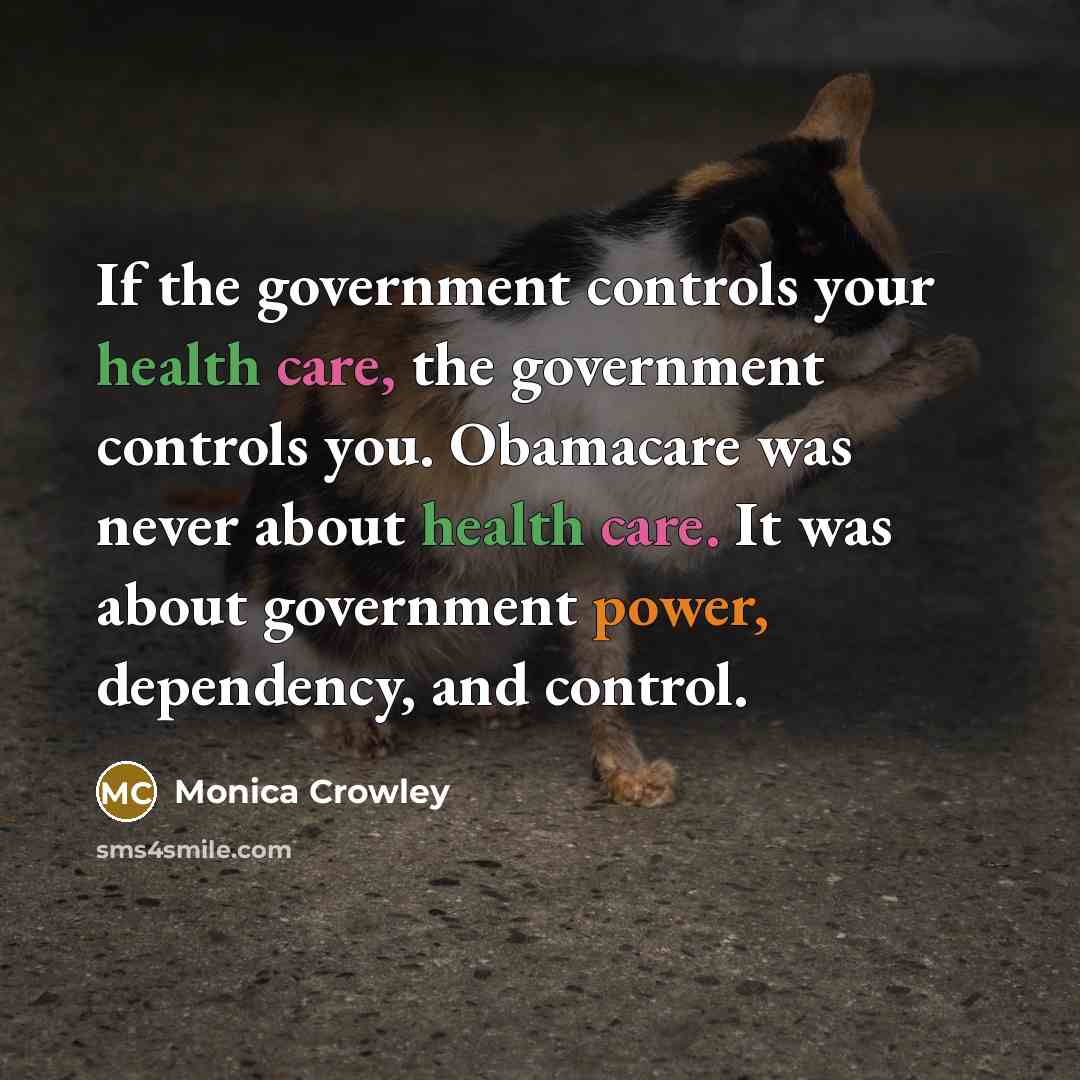 “If the government controls your health care, the government controls you. Obamacare was never about health care. It was about government power, dependency, and control.” quote by Monica Crowley