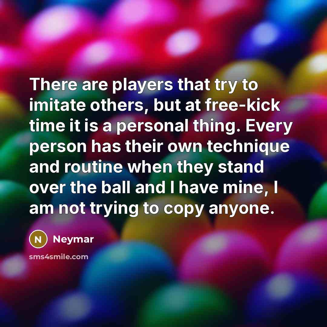 “There are players that try to imitate others, but at free-kick time it is a personal thing. Every person has their own technique and routine when they stand over the ball and I have mine, I am not trying to copy anyone.” quote by Neymar