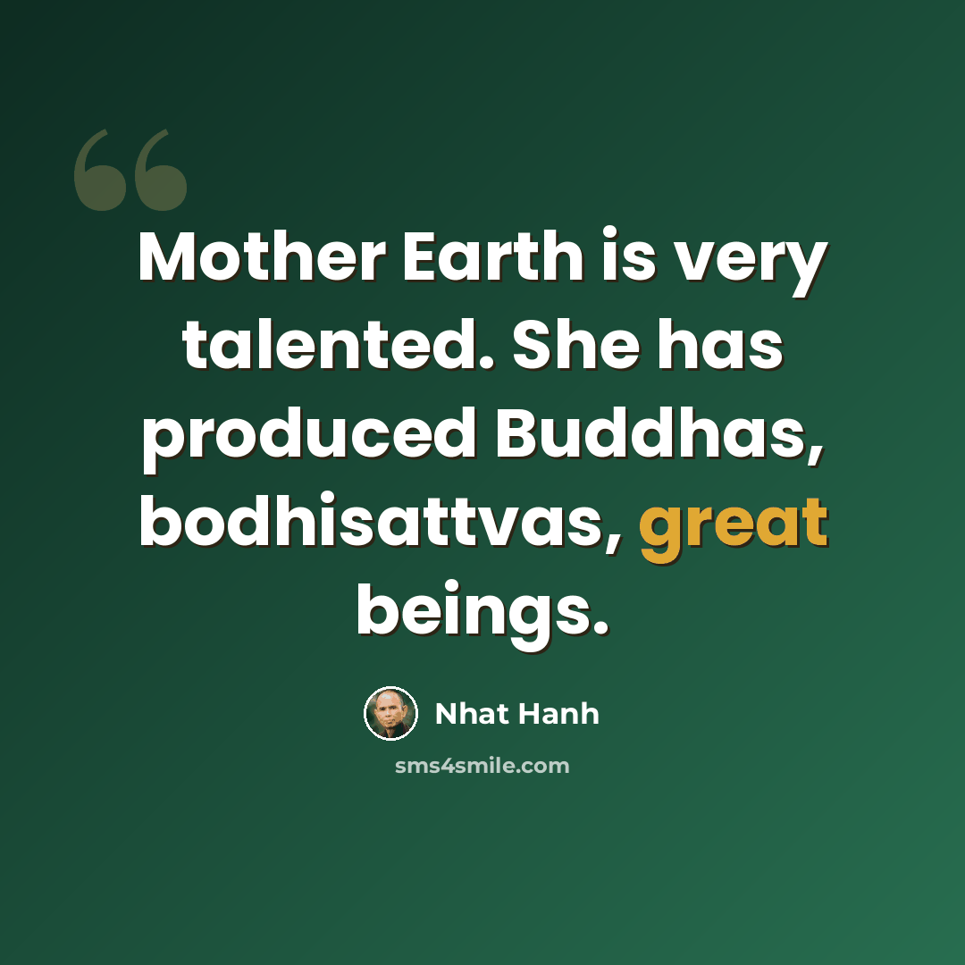 “Mother Earth is very talented. She has produced Buddhas, bodhisattvas, great beings.” quote by Nhat Hanh