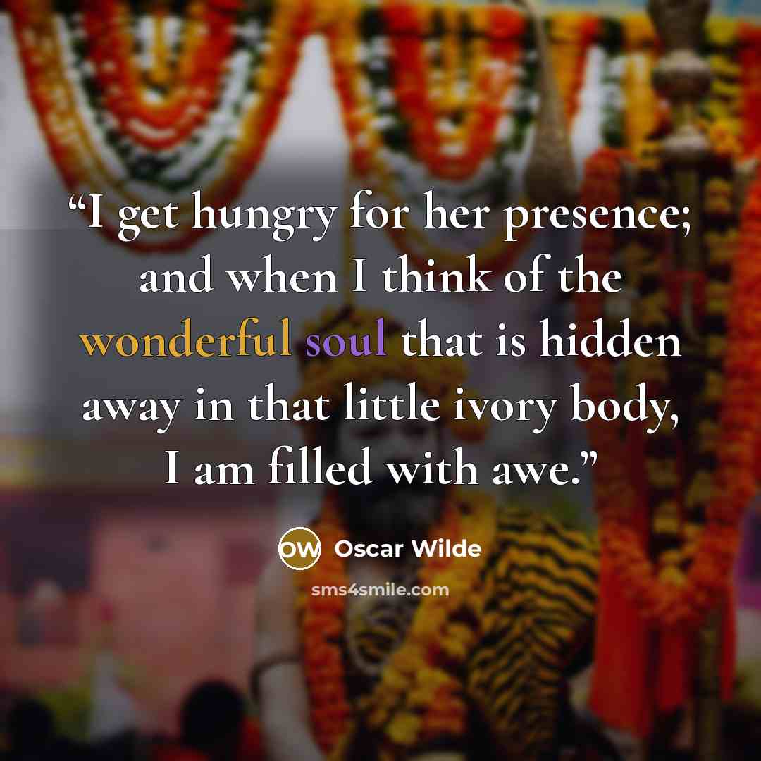“I get hungry for her presence; and when I think of the wonderful soul that is hidden away in that little ivory body, I am filled with awe.” quote by Oscar Wilde