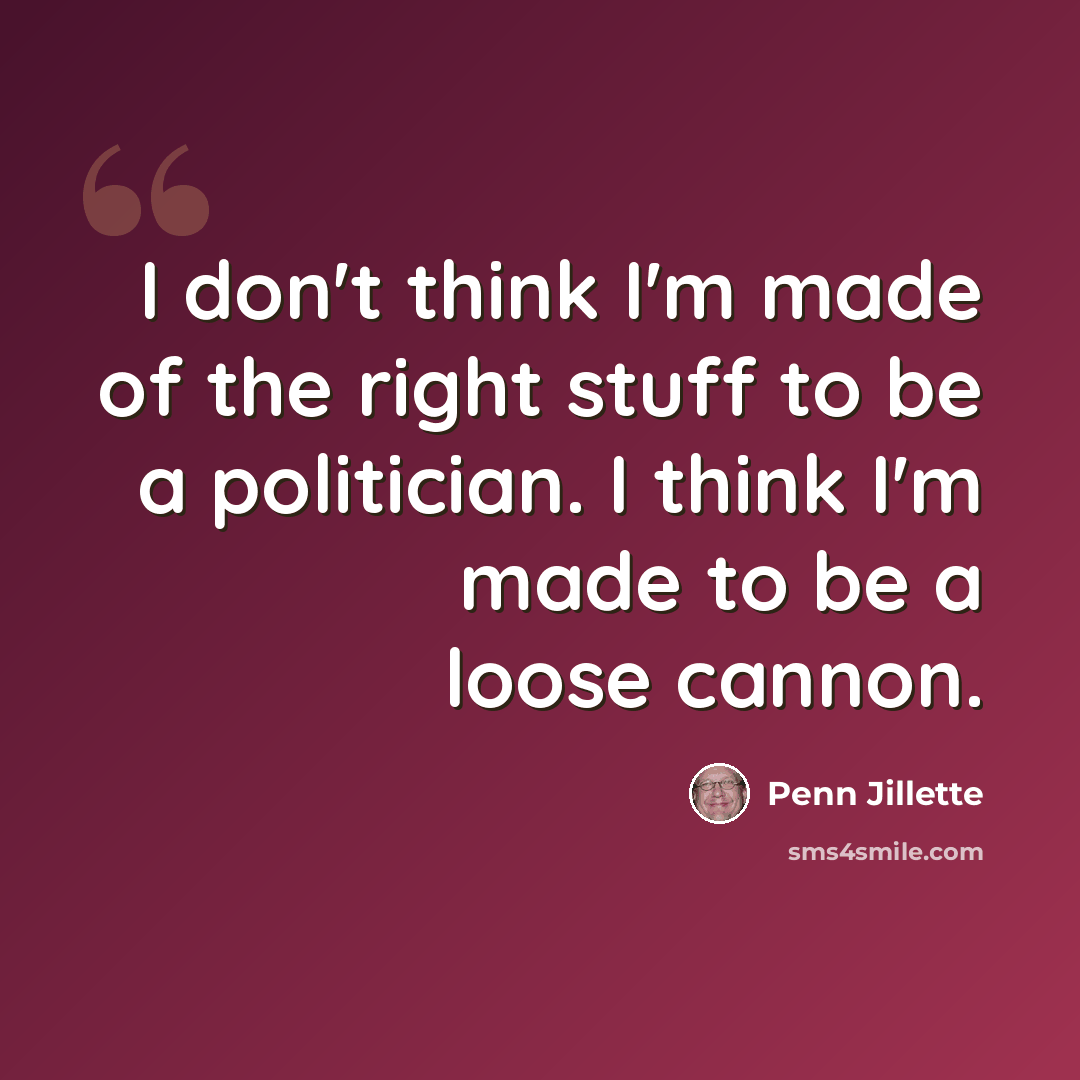 “I don't think I'm made of the right stuff to be a politician. I think I'm made to be a loose cannon.” quote by Penn Jillette