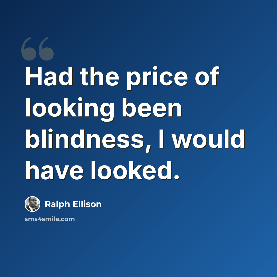 “Had the price of looking been blindness, I would have looked.” quote by Ralph Ellison
