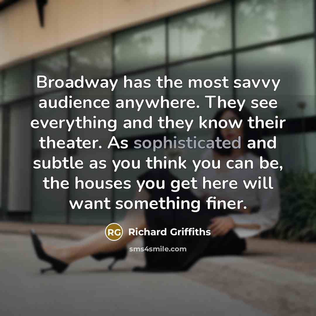 “Broadway has the most savvy audience anywhere. They see everything and they know their theater. As sophisticated and subtle as you think you can be, the houses you get here will want something finer.” quote by Richard Griffiths