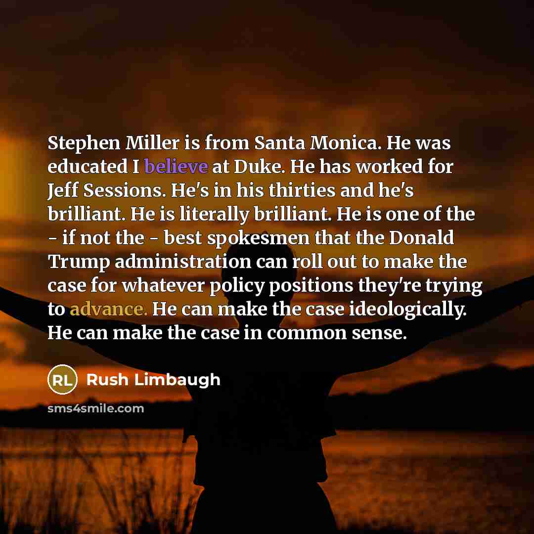 “Stephen Miller is from Santa Monica. He was educated I believe at Duke. He has worked for Jeff Sessions. He's in his thirties and he's brilliant. He is literally brilliant. He is one of the - if not the - best spokesmen that the Donald Trump administration can roll out to make the case for…” quote by Rush Limbaugh