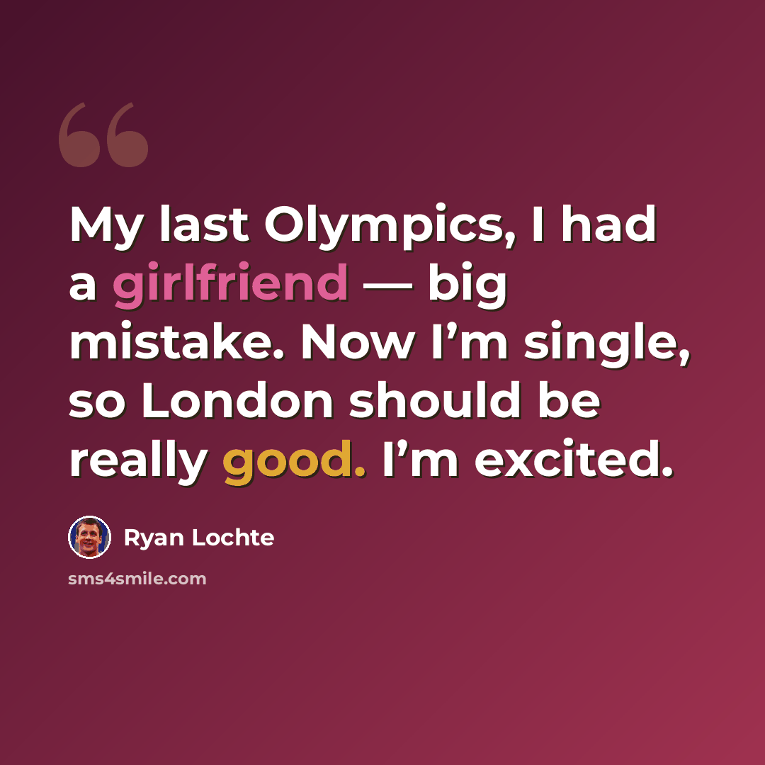 “My last Olympics, I had a girlfriend — big mistake. Now I’m single, so London should be really good. I’m excited.” quote by Ryan Lochte