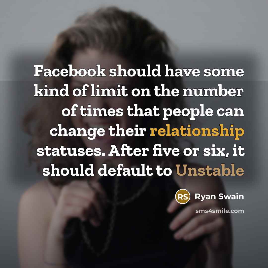 “Facebook should have some kind of limit on the number of times that people can change their relationship statuses. After five or six, it should default to Unstable” quote by Ryan Swain