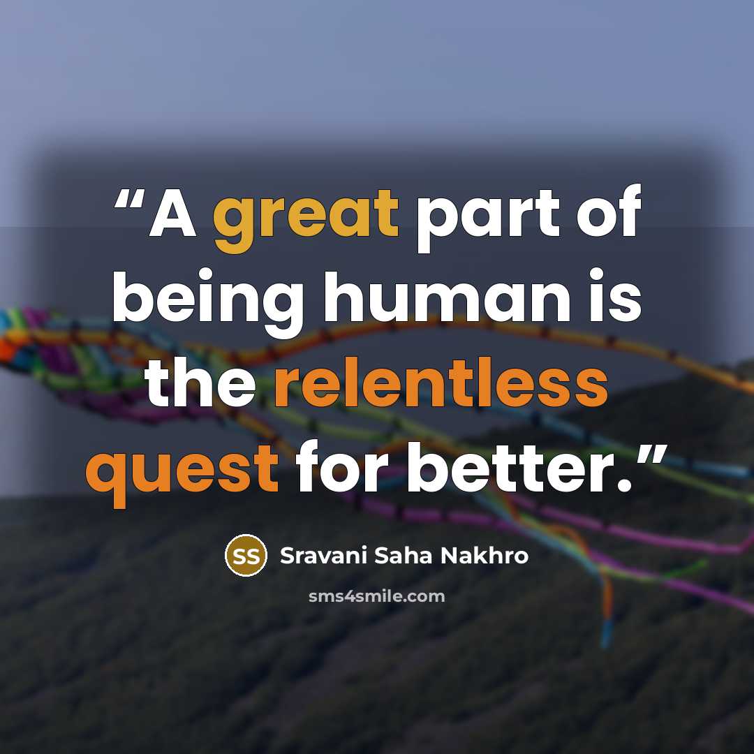 “A great part of being human is the relentless quest for better.” quote by Sravani Saha Nakhro
