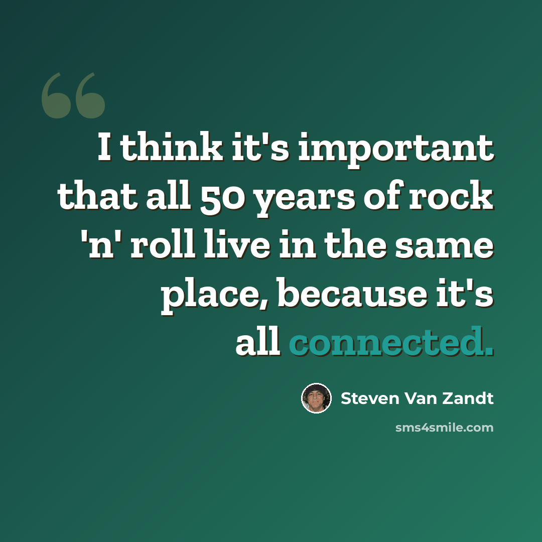 “I think it's important that all 50 years of rock 'n' roll live in the same place, because it's all connected.” quote by Steven Van Zandt