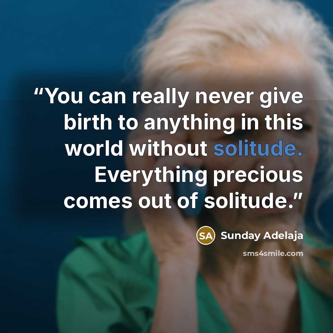 “You can really never give birth to anything in this world without solitude. Everything precious comes out of solitude.” quote by Sunday Adelaja