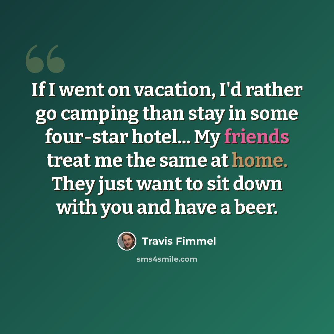 “If I went on vacation, I'd rather go camping than stay in some four-star hotel... My friends treat me the same at home. They just want to sit down with you and have a beer.” quote by Travis Fimmel