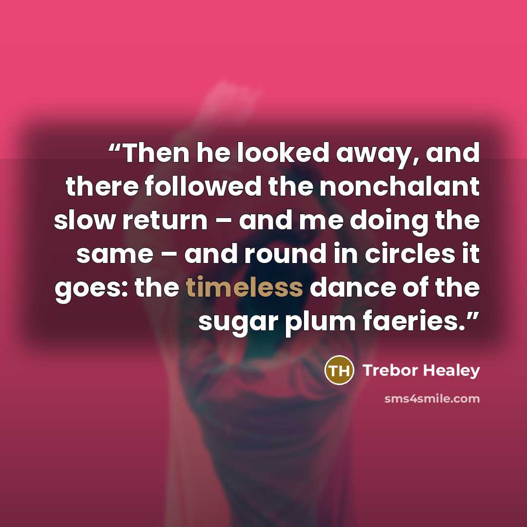 “Then he looked away, and there followed the nonchalant slow return – and me doing the same – and round in circles it goes: the timeless dance of the sugar plum faeries.” quote by Trebor Healey