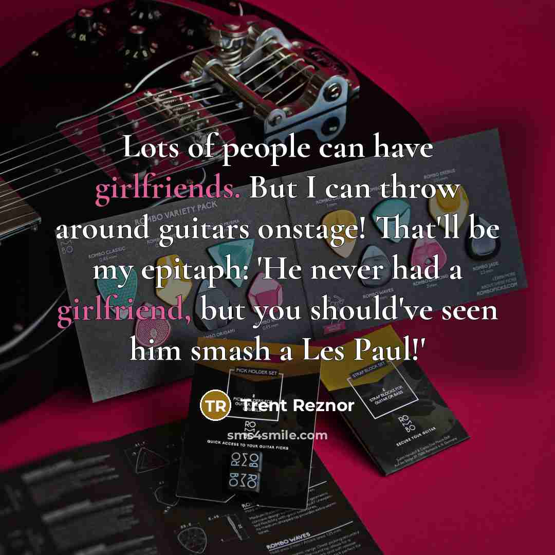 “Lots of people can have girlfriends. But I can throw around guitars onstage! That'll be my epitaph: 'He never had a girlfriend, but you should've seen him smash a Les Paul!'” quote by Trent Reznor