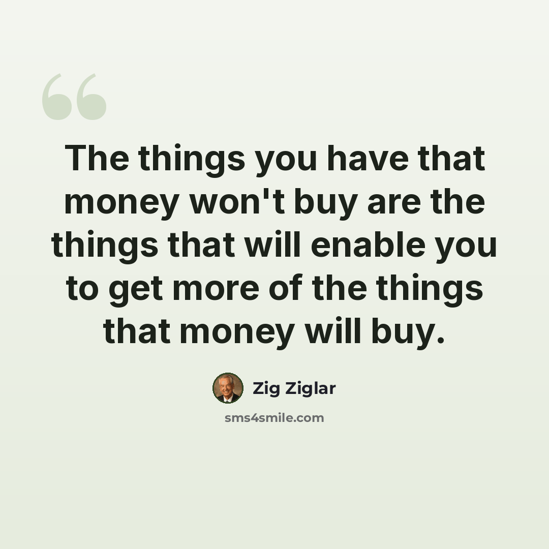 “The things you have that money won't buy are the things that will enable you to get more of the things that money will buy.” quote by Zig Ziglar