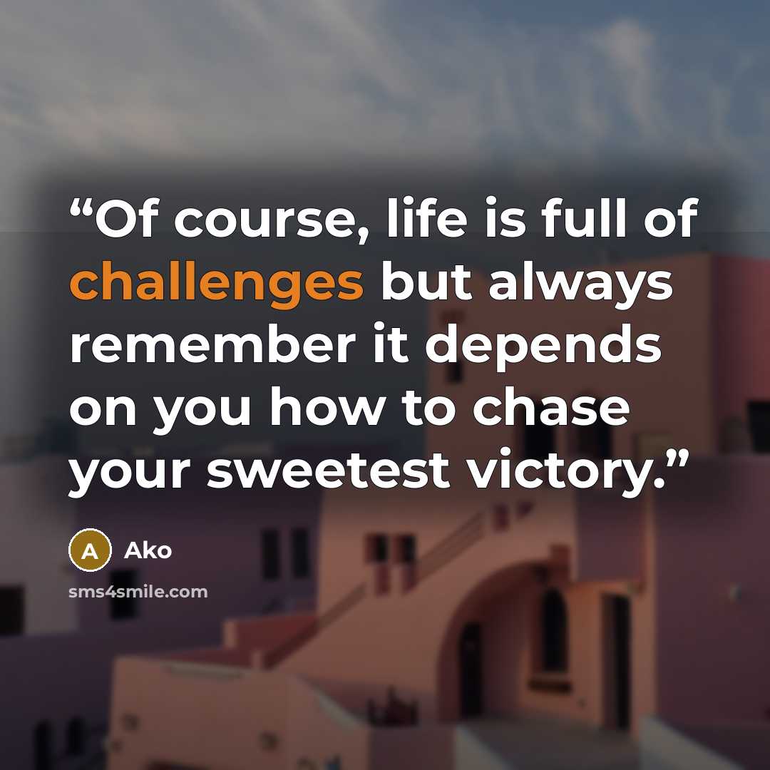“Of course, life is full of challenges but always remember it depends on you how to chase your sweetest victory.” quote by Ako