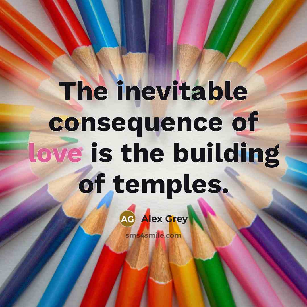 “The inevitable consequence of love is the building of temples.” quote by Alex Grey