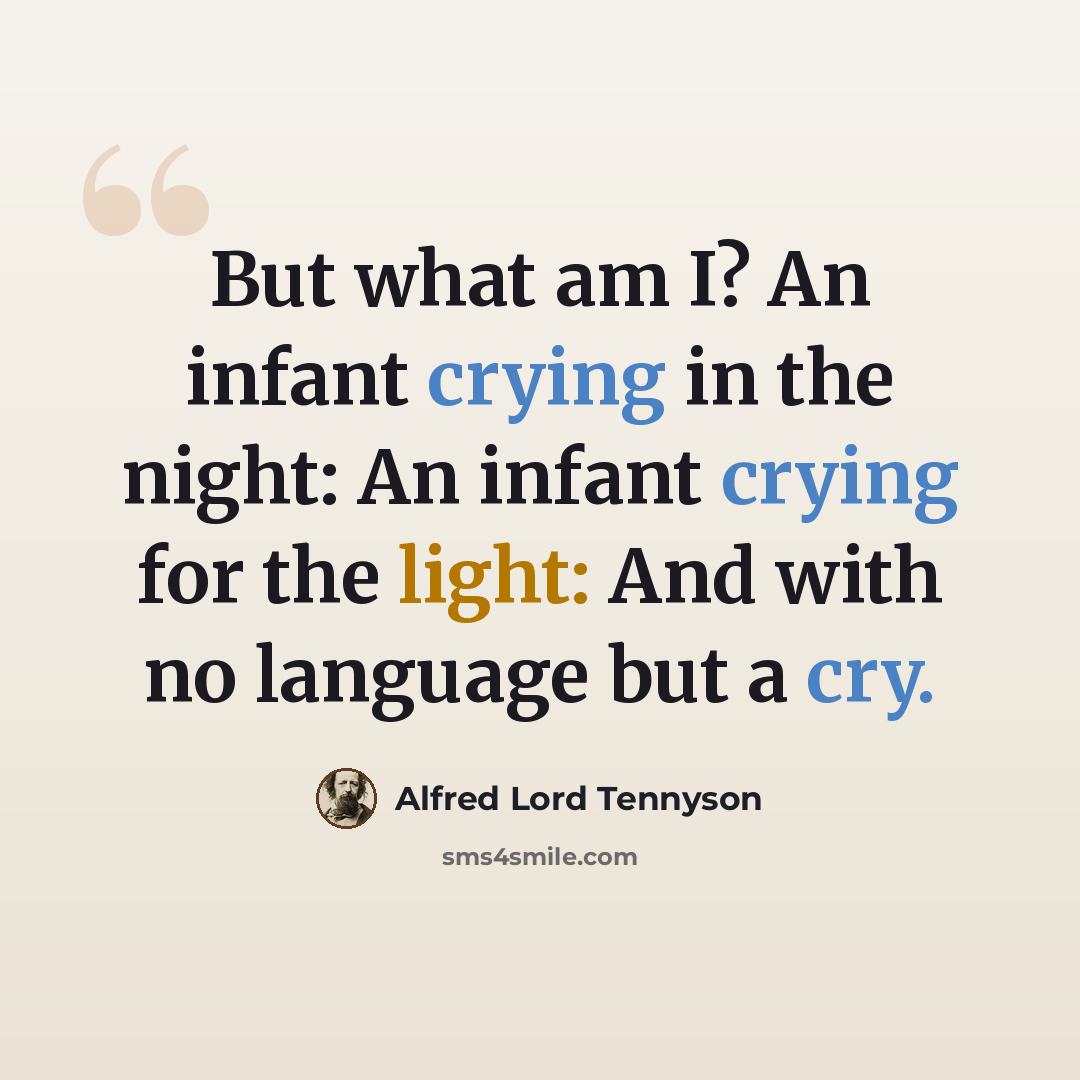 “But what am I? An infant crying in the night: An infant crying for the light: And with no language but a cry.” quote by Alfred Lord Tennyson