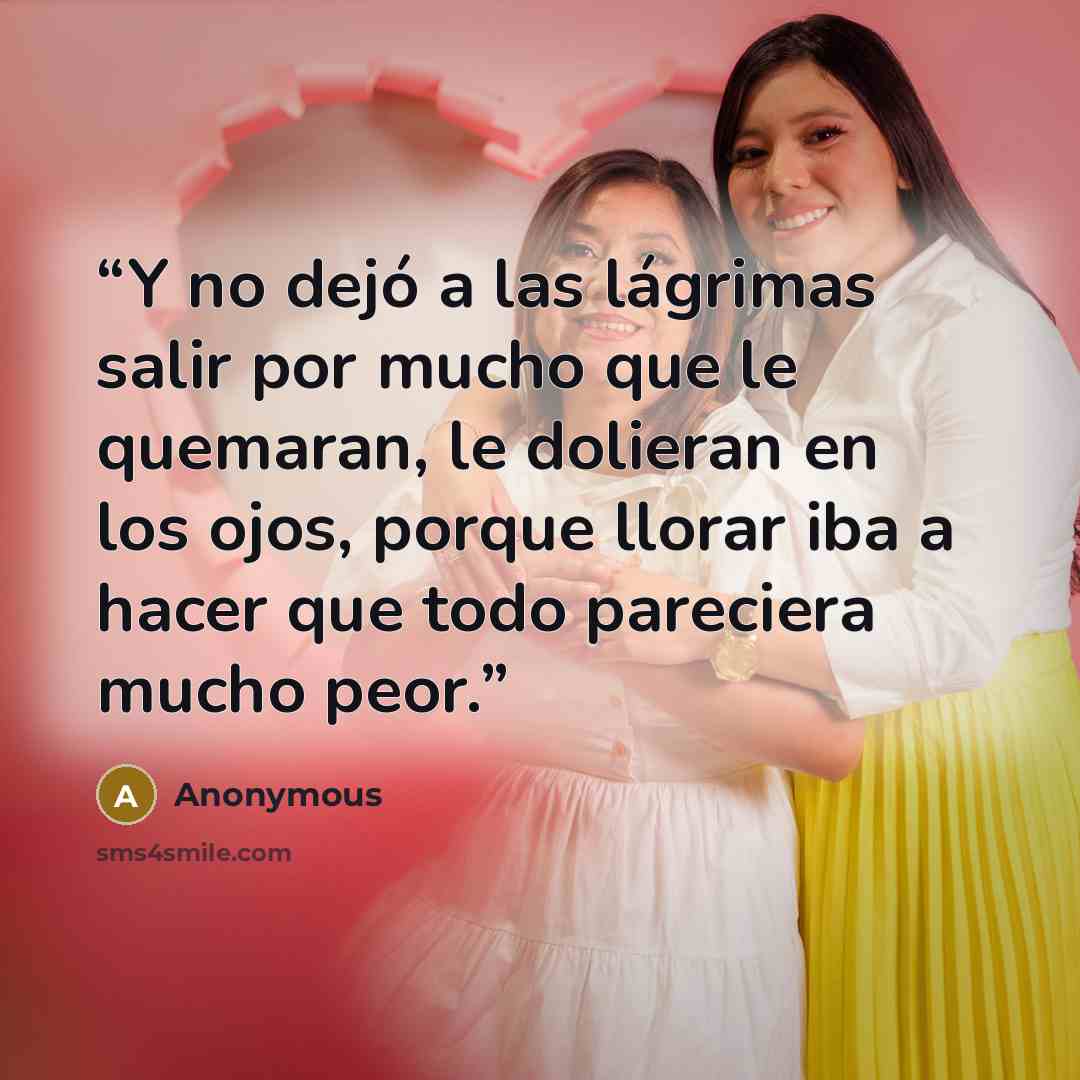 “Y no dejó a las lágrimas salir por mucho que le quemaran, le dolieran en los ojos, porque llorar iba a hacer que todo pareciera mucho peor.” quote by Anonymous