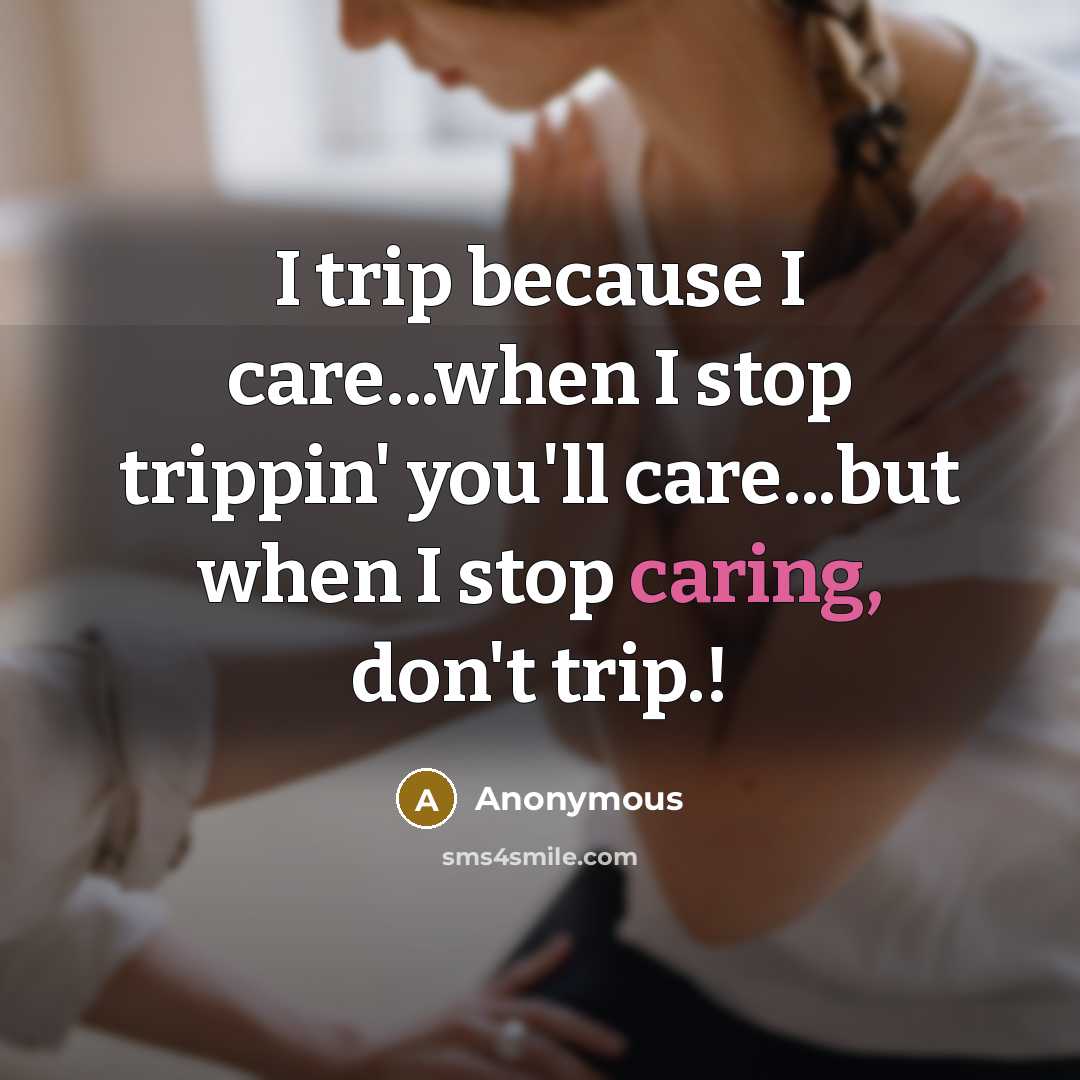 “I trip because I care...when I stop trippin' you'll care...but when I stop caring, don't trip.!” quote by Anonymous