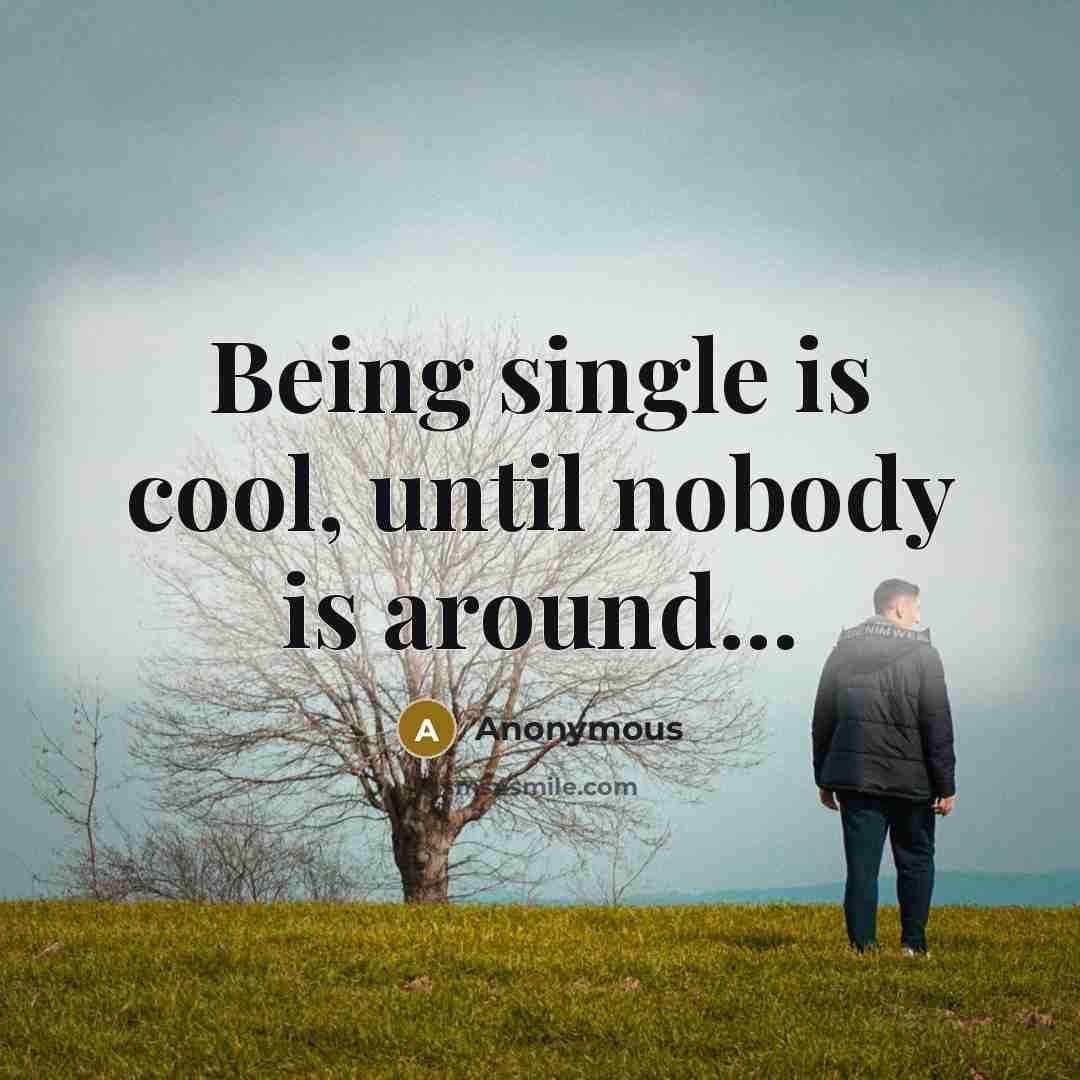 “Being single is cool, until nobody is around...” quote by Anonymous