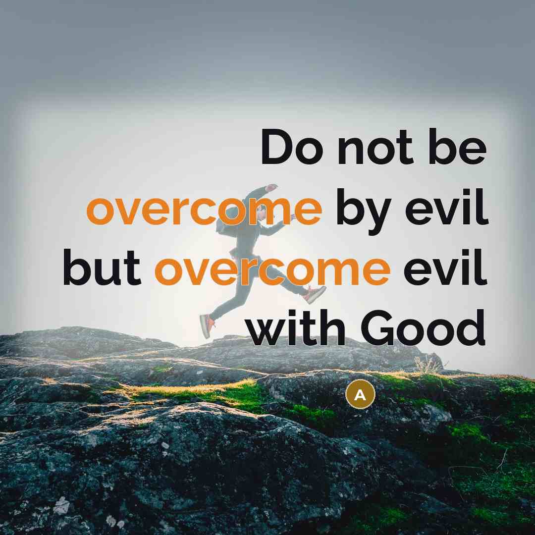 “Do not be overcome by evil but overcome evil with Good” quote by Anonymous