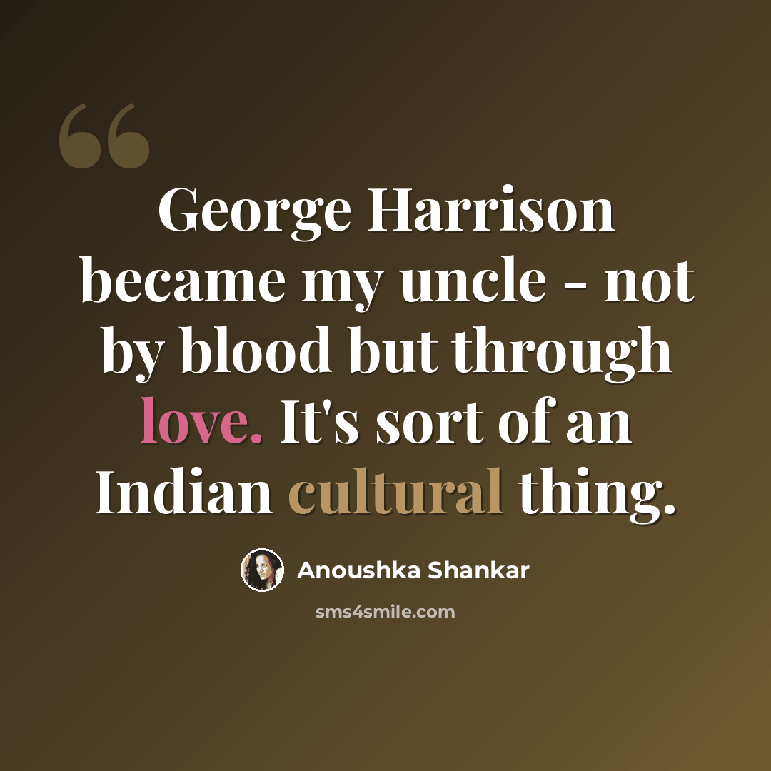 “George Harrison became my uncle - not by blood but through love. It's sort of an Indian cultural thing.” quote by Anoushka Shankar