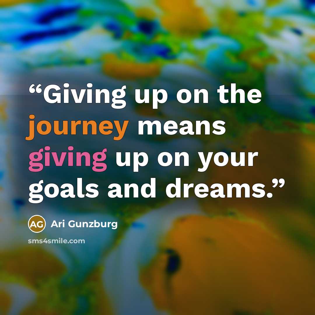“Giving up on the journey means giving up on your goals and dreams.” quote by Ari Gunzburg