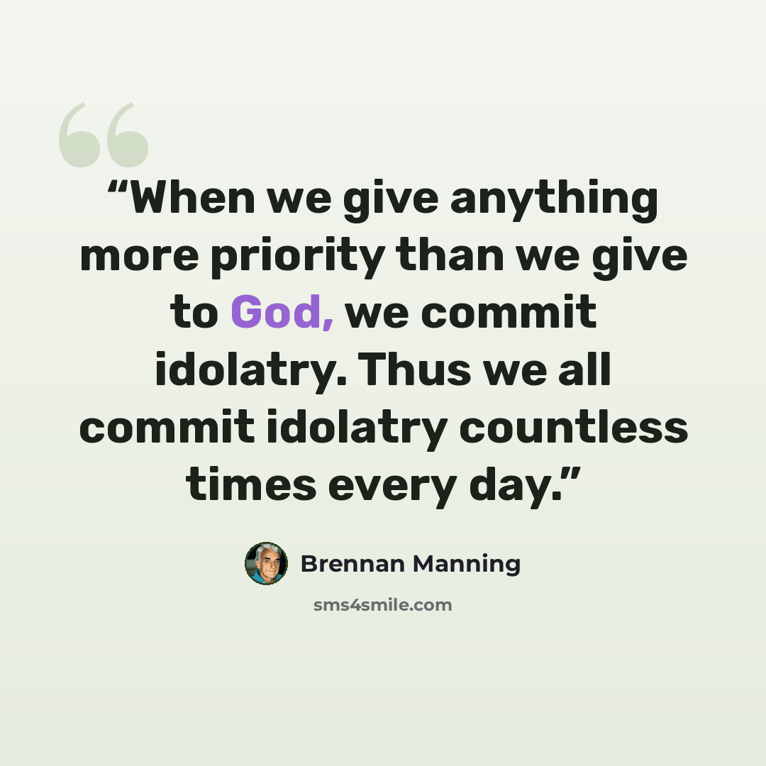 “When we give anything more priority than we give to God, we commit idolatry. Thus we all commit idolatry countless times every day.” quote by Brennan Manning