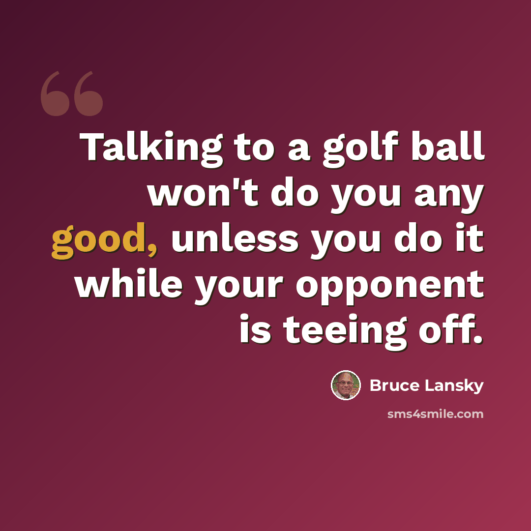 “Talking to a golf ball won't do you any good, unless you do it while your opponent is teeing off.” quote by Bruce Lansky