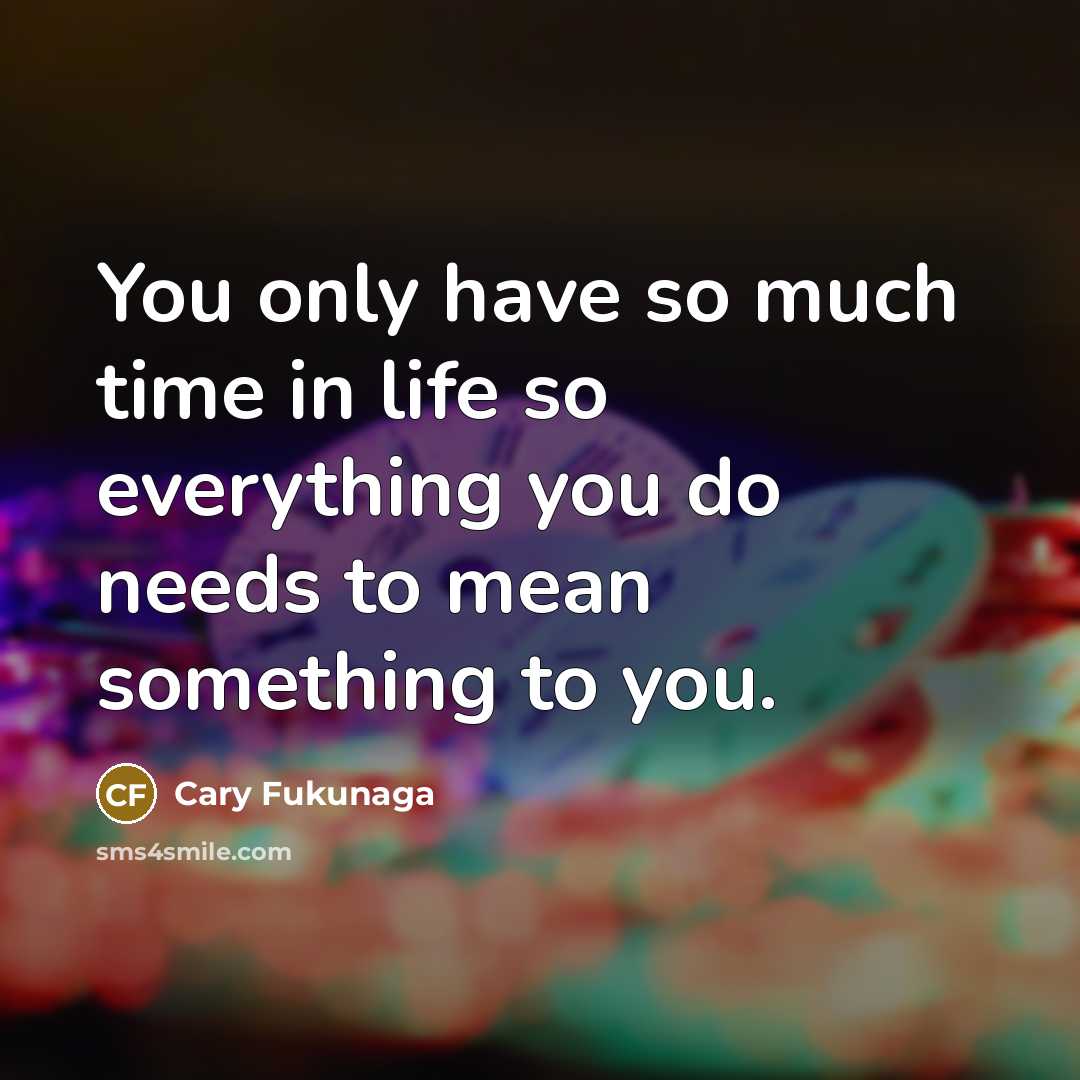 “You only have so much time in life so everything you do needs to mean something to you.” quote by Cary Fukunaga