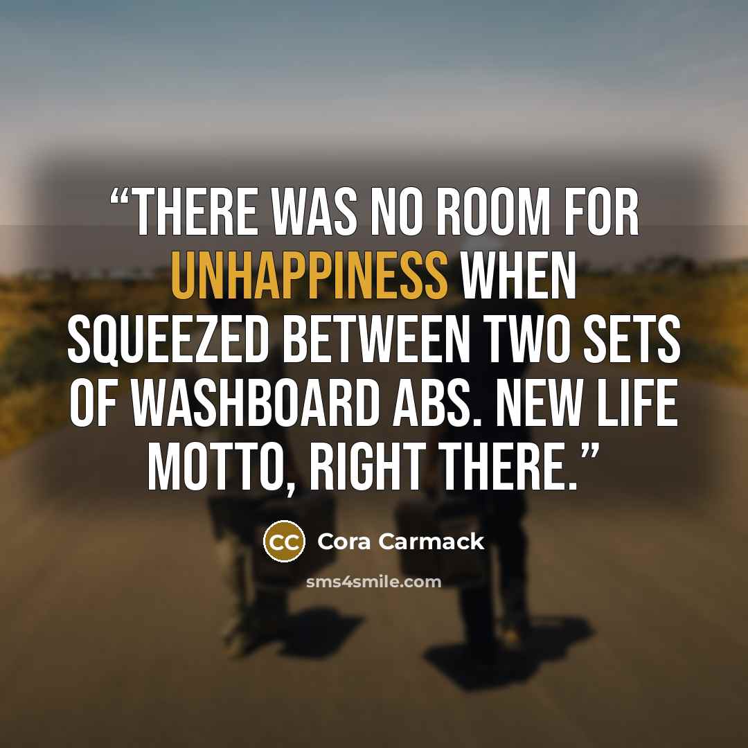 “There was no room for unhappiness when squeezed between two sets of washboard abs. New life motto, right there.” quote by Cora Carmack