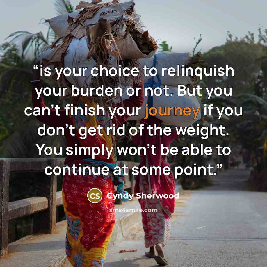 “is your choice to relinquish your burden or not. But you can’t finish your journey if you don’t get rid of the weight. You simply won’t be able to continue at some point.” quote by Cyndy Sherwood