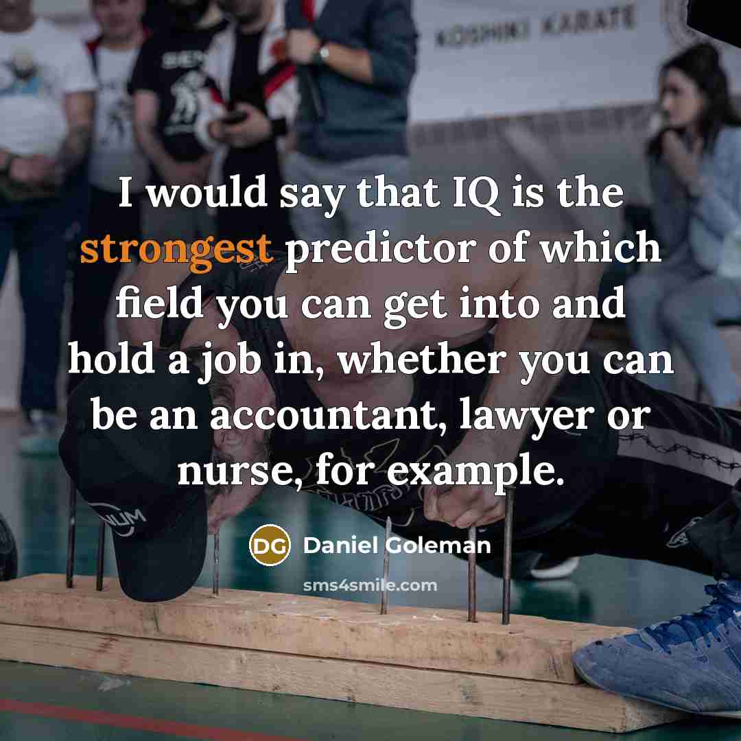 “I would say that IQ is the strongest predictor of which field you can get into and hold a job in, whether you can be an accountant, lawyer or nurse, for example.” quote by Daniel Goleman
