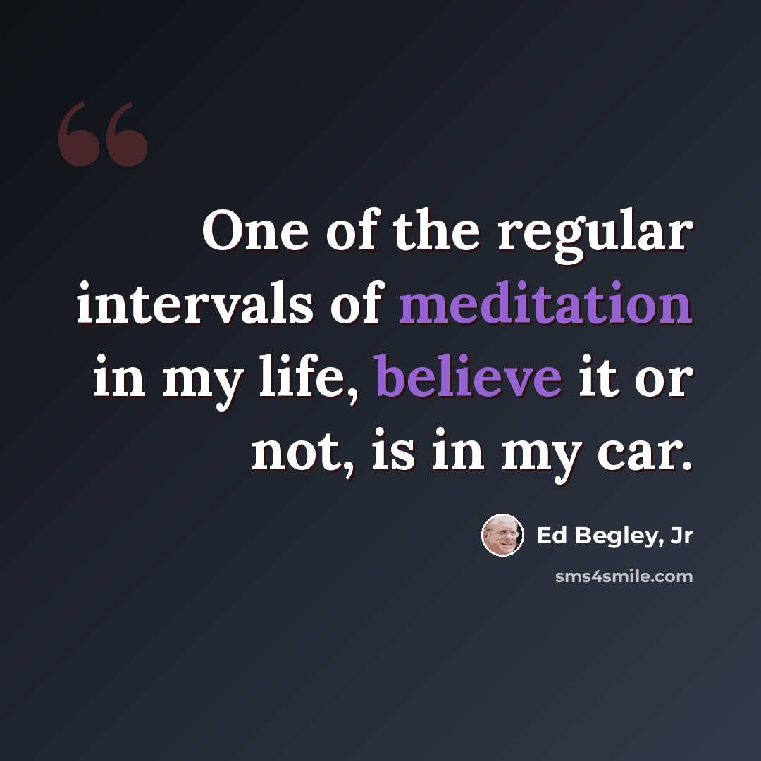 “One of the regular intervals of meditation in my life, believe it or not, is in my car.” quote by Ed Begley, Jr