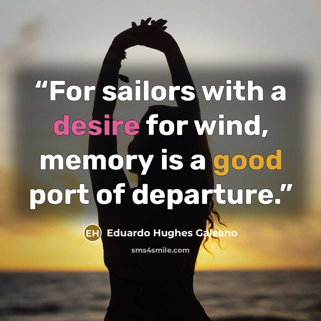 “For sailors with a desire for wind, memory is a good port of departure.” quote by Eduardo Hughes Galeano