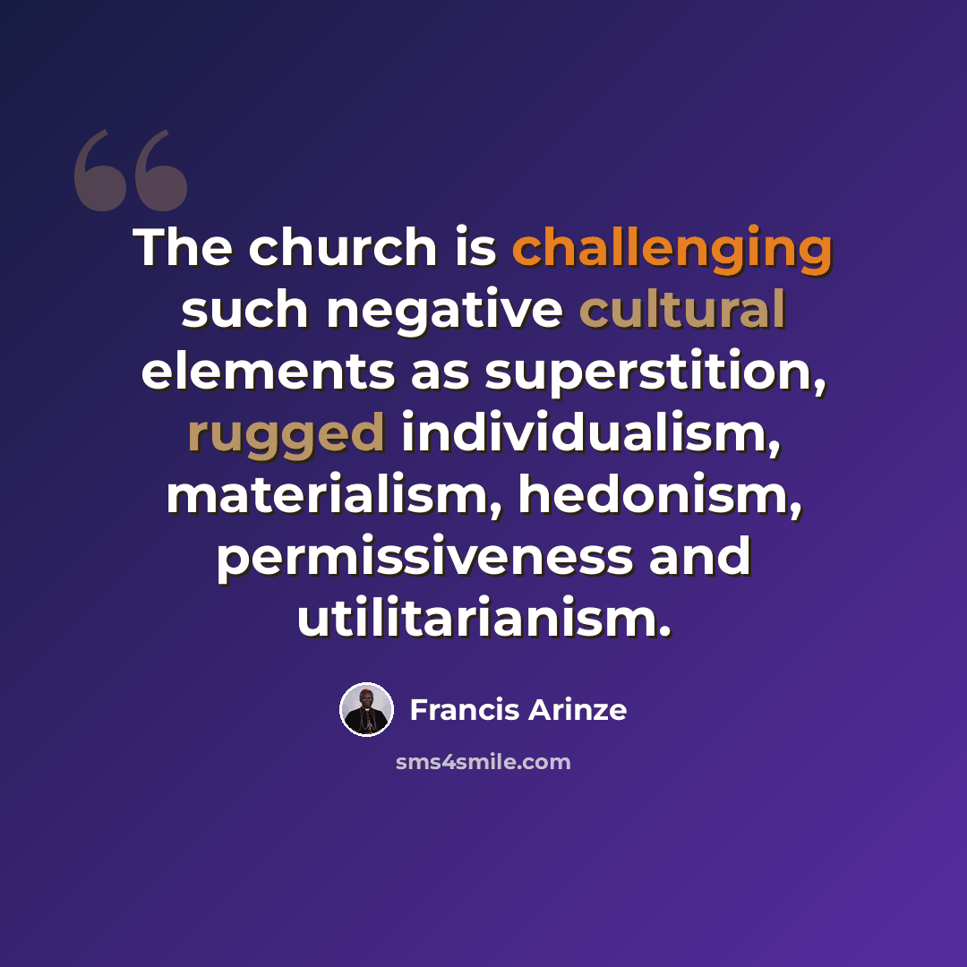 “The church is challenging such negative cultural elements as superstition, rugged individualism, materialism, hedonism, permissiveness and utilitarianism.” quote by Francis Arinze