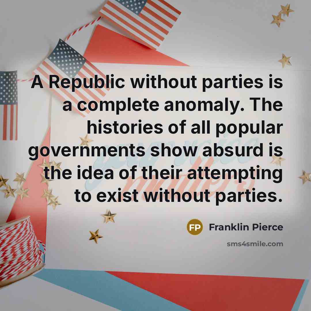 “A Republic without parties is a complete anomaly. The histories of all popular governments show absurd is the idea of their attempting to exist without parties.” quote by Franklin Pierce