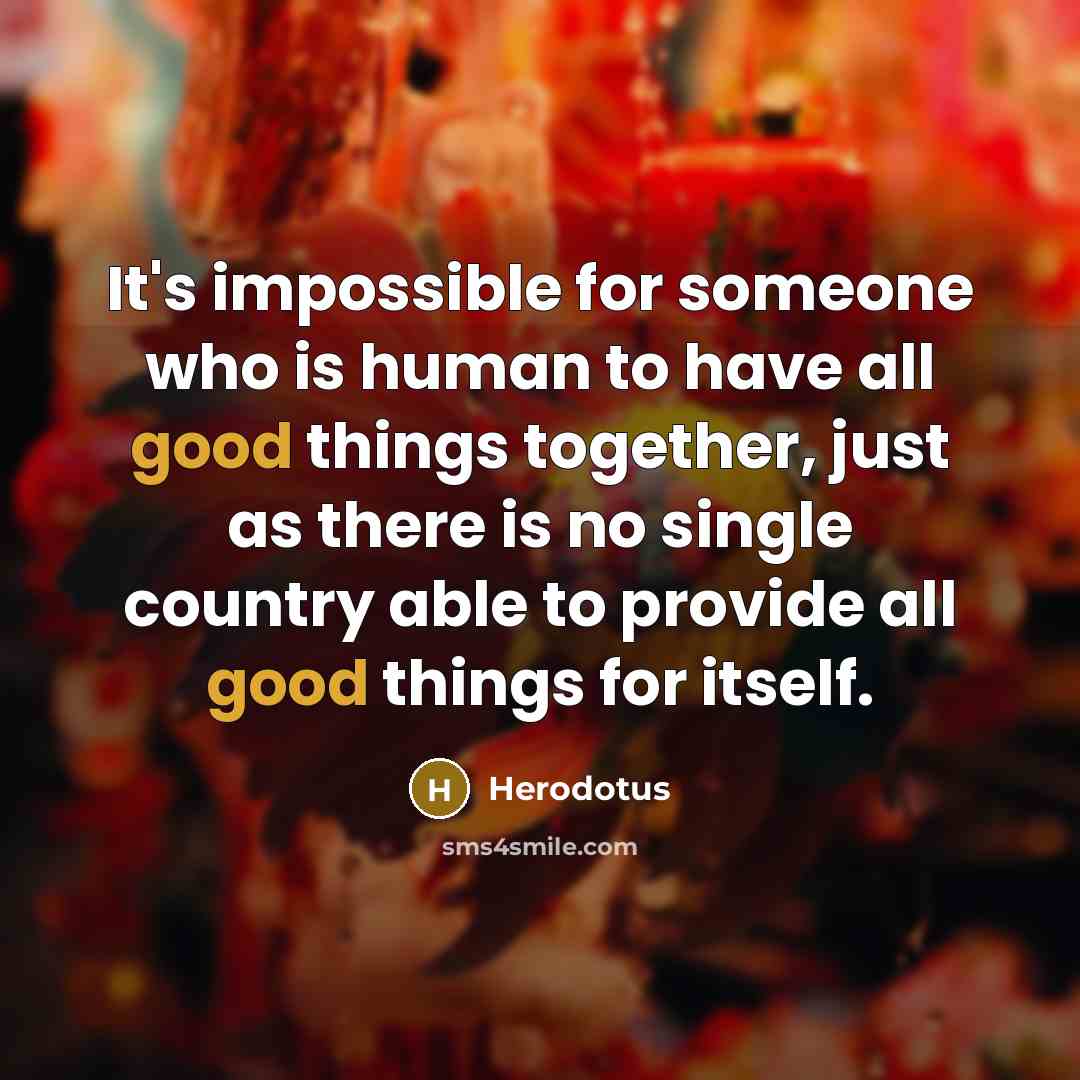 “It's impossible for someone who is human to have all good things together, just as there is no single country able to provide all good things for itself.” quote by Herodotus