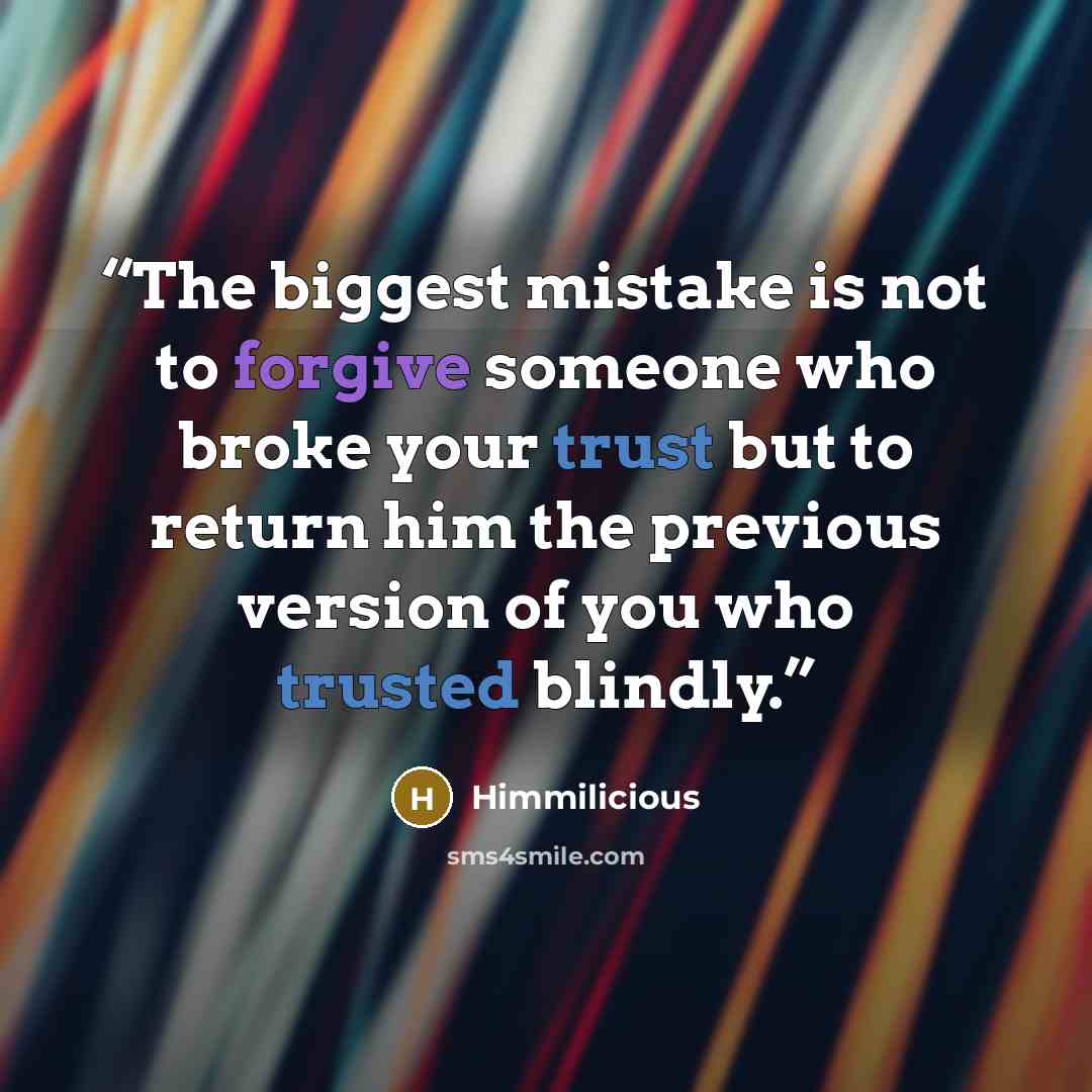 “The biggest mistake is not to forgive someone who broke your trust but to return him the previous version of you who trusted blindly.” quote by Himmilicious