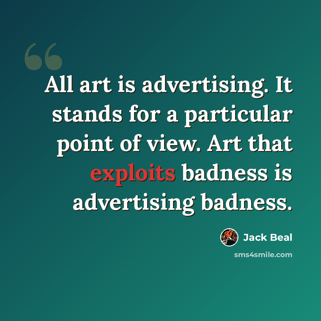 “All art is advertising. It stands for a particular point of view. Art that exploits badness is advertising badness.” quote by Jack Beal