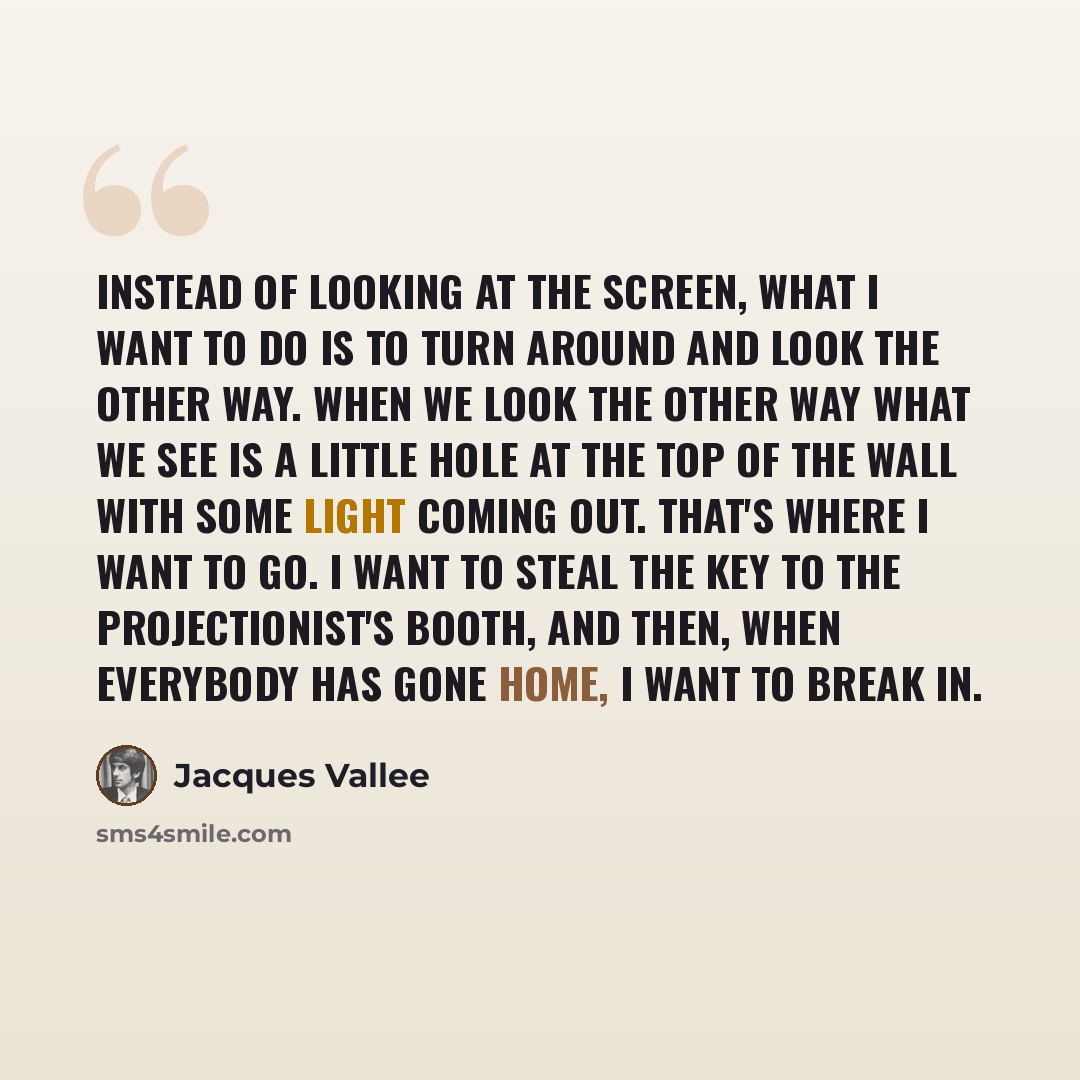 “Instead of looking at the screen, what I want to do is to turn around and look the other way. When we look the other way what we see is a little hole at the top of the wall with some light coming out. That's where I want to go. I want to steal the key to the projectionist's booth, and then, when…” quote by Jacques Vallee