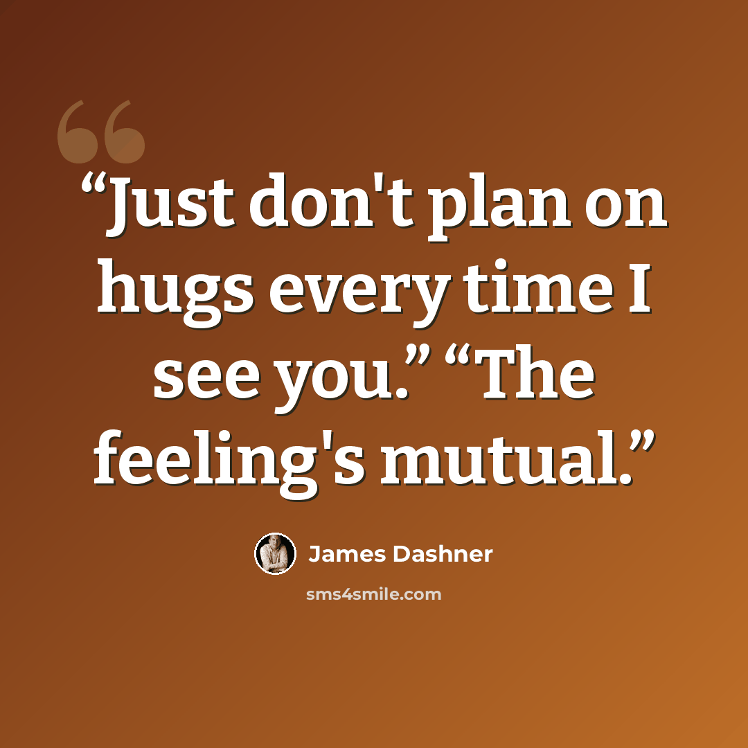 “Just don't plan on hugs every time I see you.” “The feeling's mutual.” quote by James Dashner