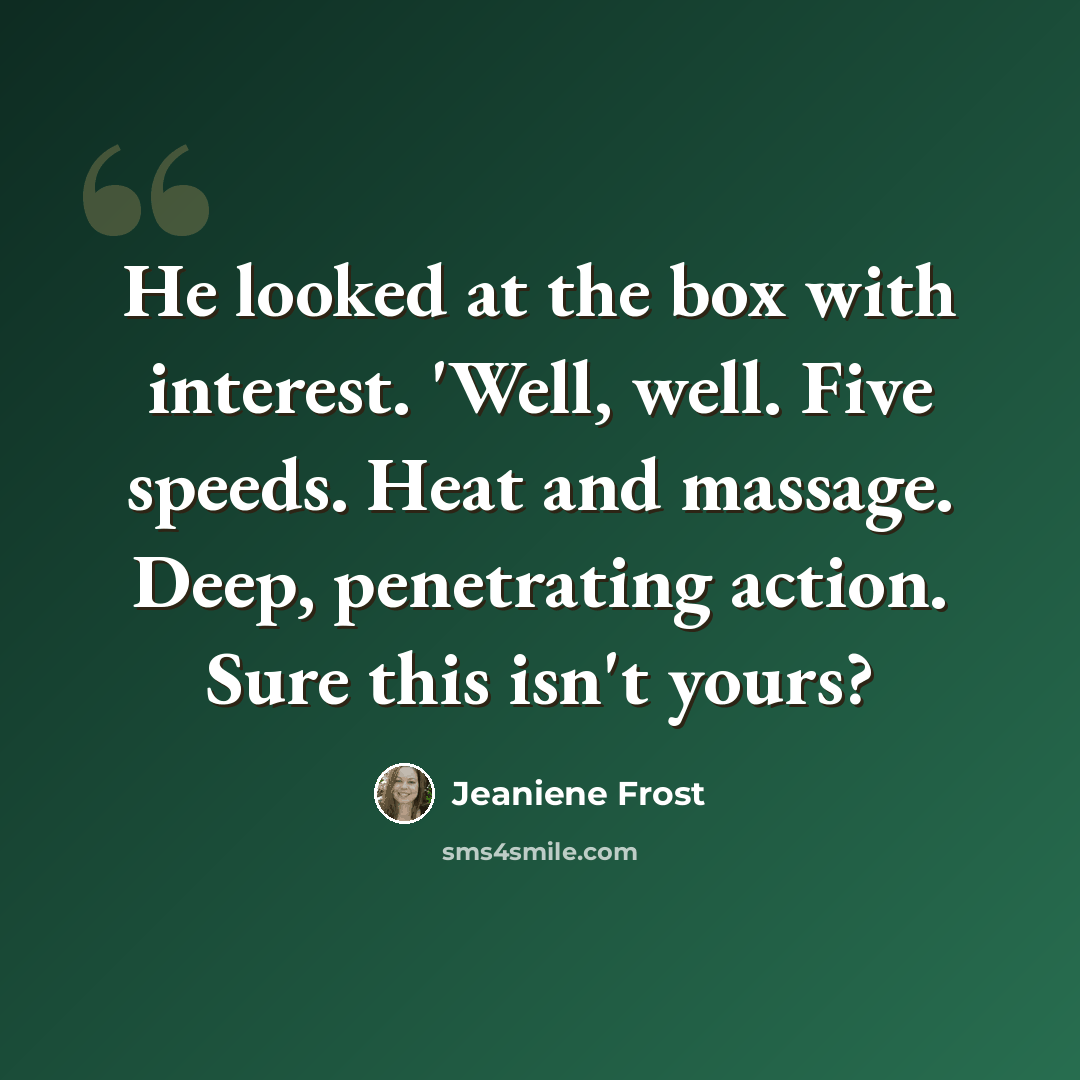 “He looked at the box with interest. 'Well, well. Five speeds. Heat and massage. Deep, penetrating action. Sure this isn't yours?” quote by Jeaniene Frost