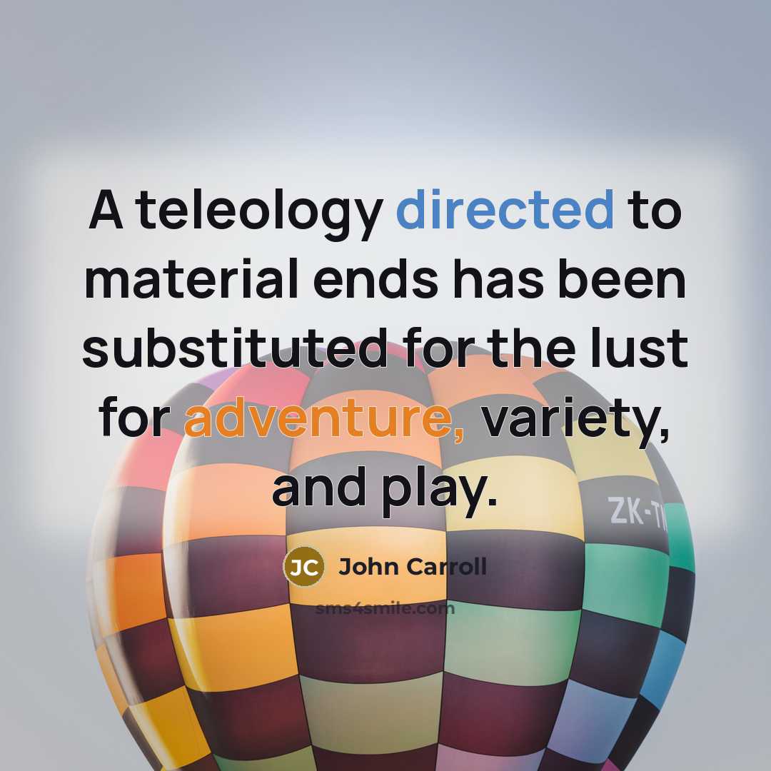 “A teleology directed to material ends has been substituted for the lust for adventure, variety, and play.” quote by John Carroll