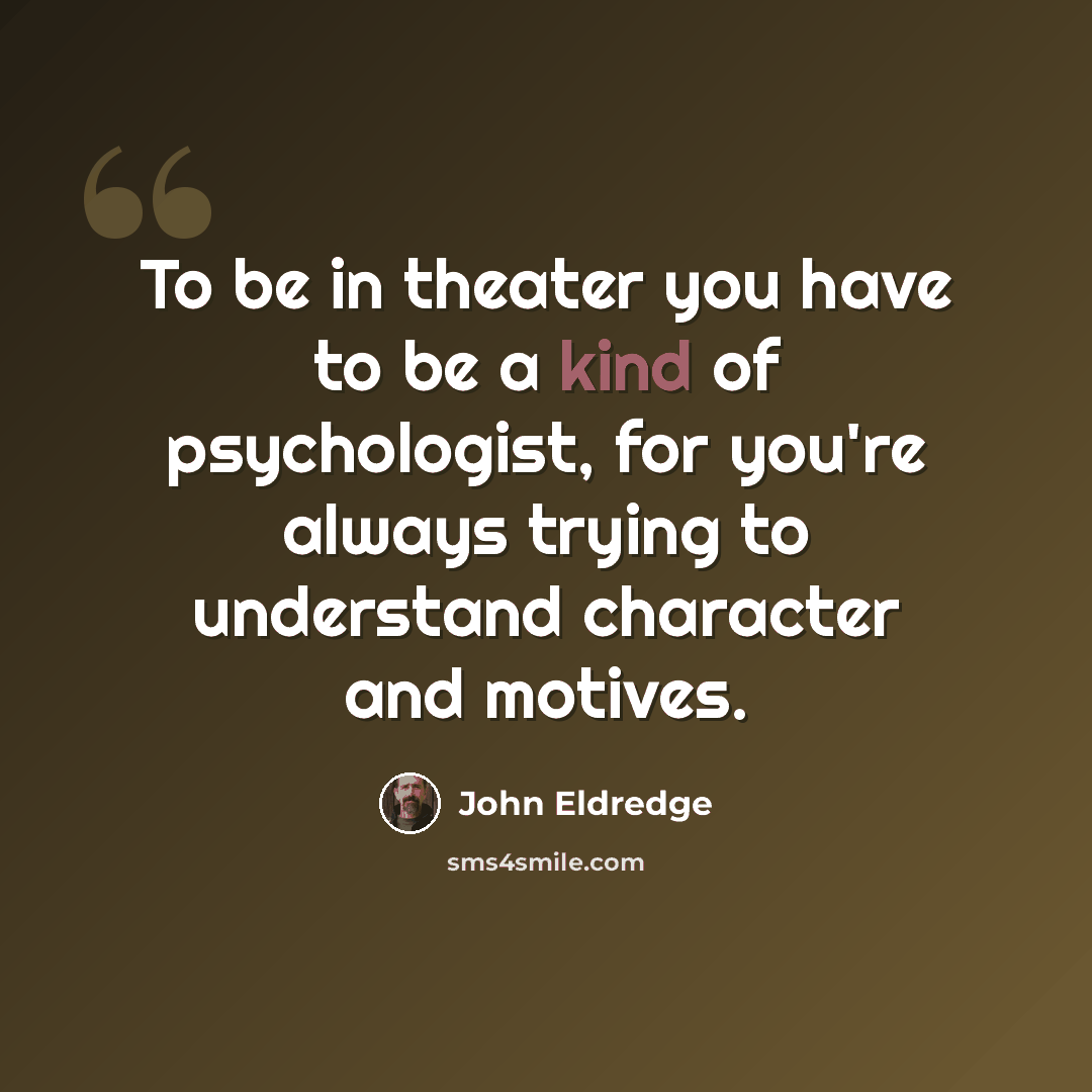 “To be in theater you have to be a kind of psychologist, for you're always trying to understand character and motives.” quote by John Eldredge