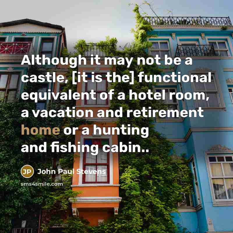 “Although it may not be a castle, [it is the] functional equivalent of a hotel room, a vacation and retirement home or a hunting and fishing cabin..” quote by John Paul Stevens
