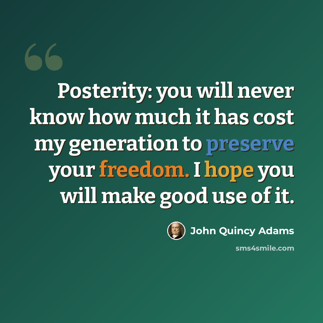 “Posterity: you will never know how much it has cost my generation to preserve your freedom. I hope you will make good use of it.” quote by John Quincy Adams