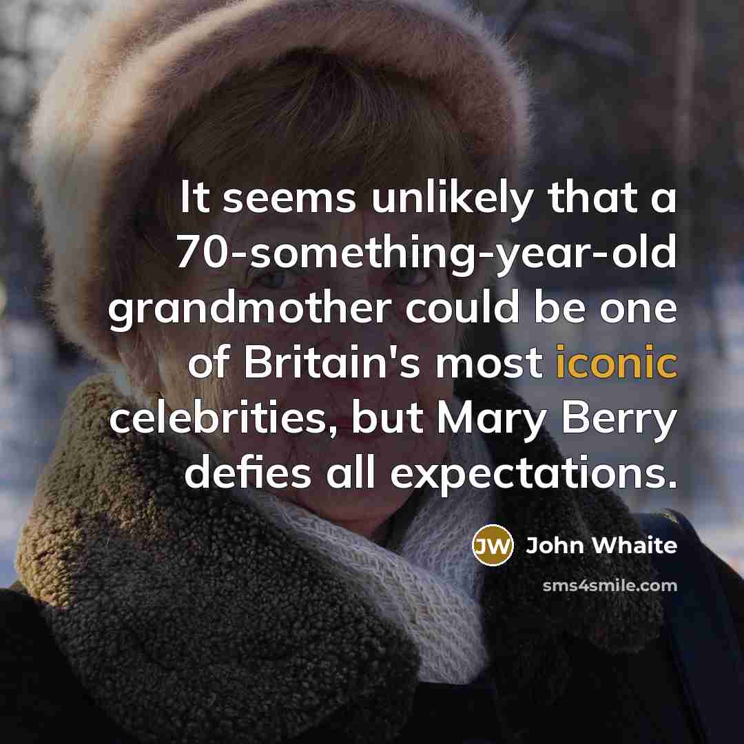 “It seems unlikely that a 70-something-year-old grandmother could be one of Britain's most iconic celebrities, but Mary Berry defies all expectations.” quote by John Whaite