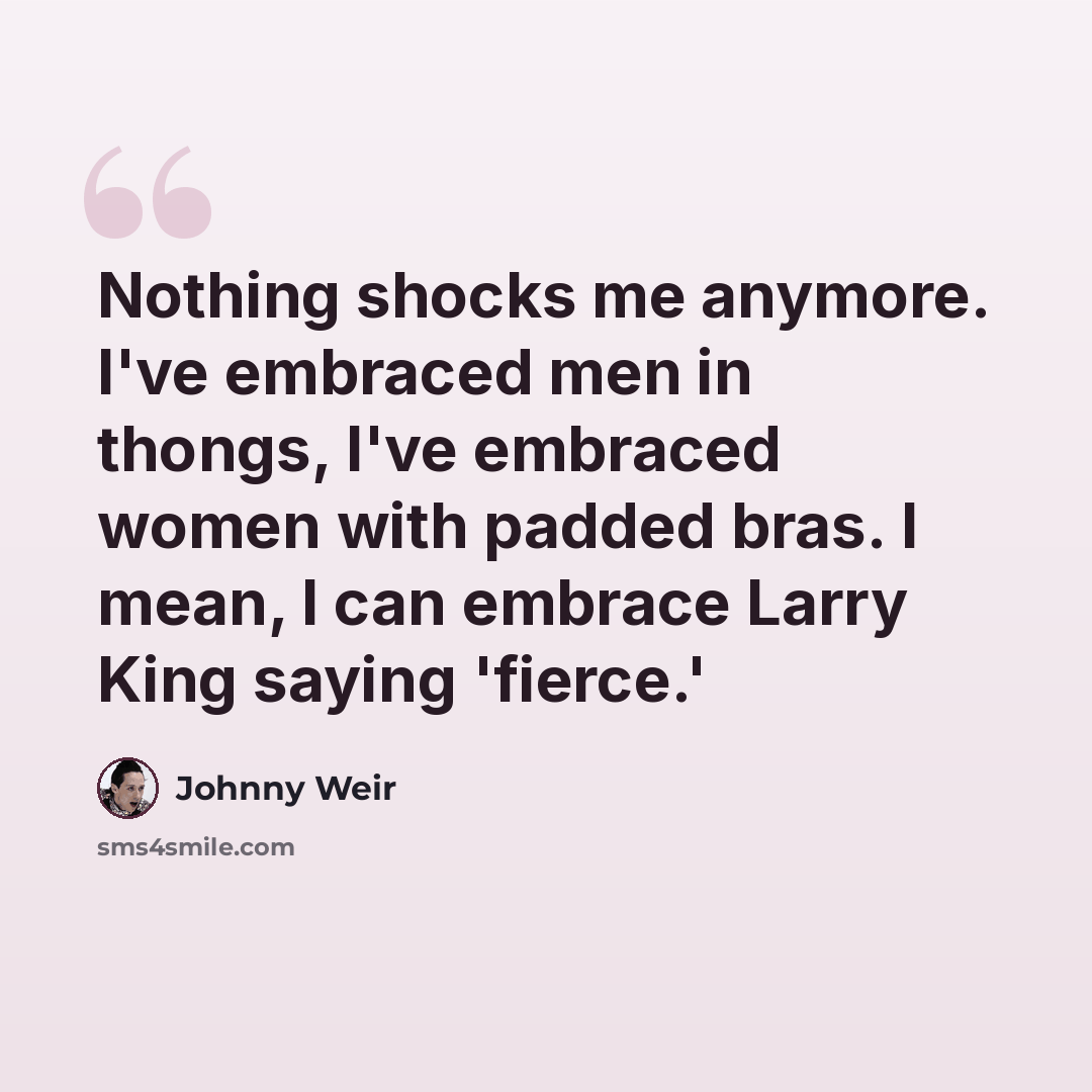 “Nothing shocks me anymore. I've embraced men in thongs, I've embraced women with padded bras. I mean, I can embrace Larry King saying 'fierce.'” quote by Johnny Weir