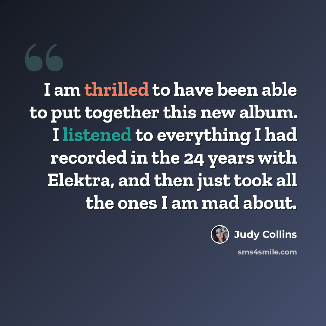 “I am thrilled to have been able to put together this new album. I listened to everything I had recorded in the 24 years with Elektra, and then just took all the ones I am mad about.” quote by Judy Collins
